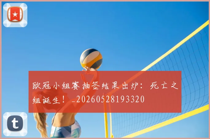 欧冠小组赛抽签结果出炉:死亡之组诞生!_20260528193320
