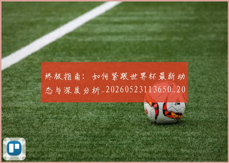 终极指南:如何紧跟世界杯最新动态与深度分析_20260523113650_20260610170406