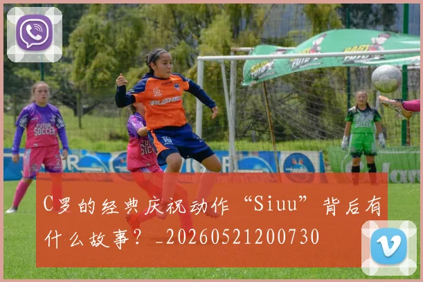 C罗的经典庆祝动作“Siuu”背后有什么故事？_20260521200730