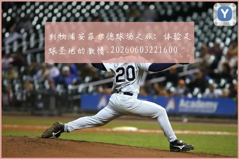 利物浦安菲尔德球场之旅:体验足球圣地的激情_20260603221600