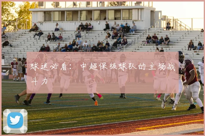 球迷必看：中超保级球队的主场战斗力