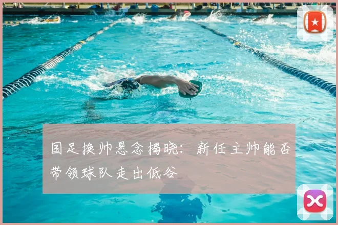 国足换帅悬念揭晓:新任主帅能否带领球队走出低谷