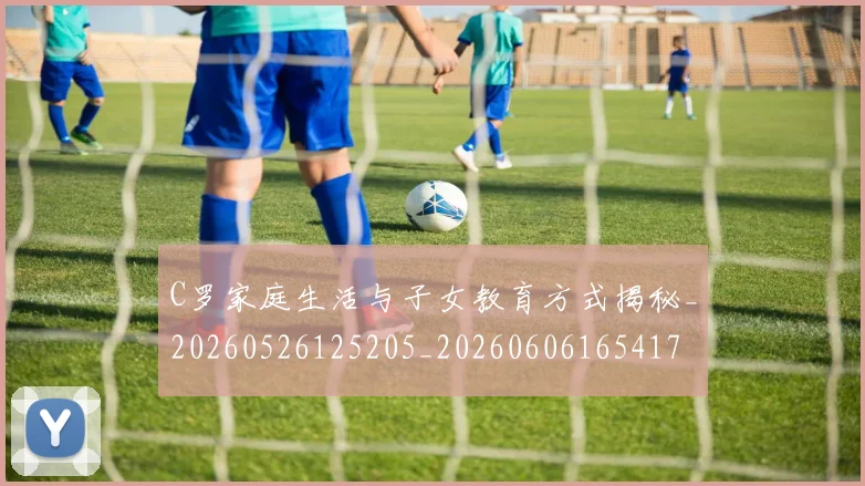 C罗家庭生活与子女教育方式揭秘_20260526125205_20260606165417