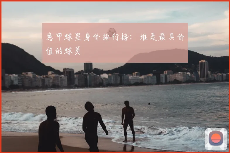 意甲球星身价排行榜:谁是最具价值的球员