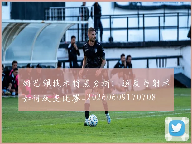 姆巴佩技术特点分析:速度与射术如何改变比赛_20260609170708