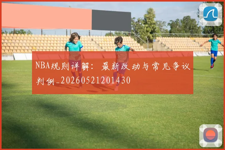 NBA规则详解:最新改动与常见争议判例_20260521201430