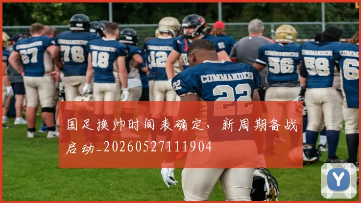 国足换帅时间表确定,新周期备战启动_20260527111904