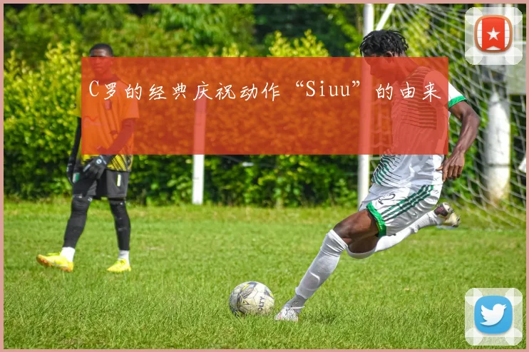 C罗的经典庆祝动作“Siuu”的由来