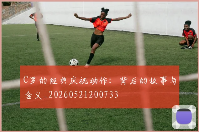C罗的经典庆祝动作：背后的故事与含义_20260521200733