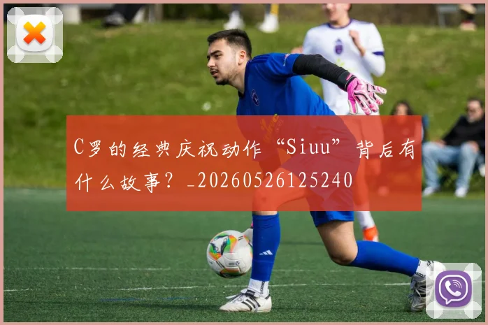 C罗的经典庆祝动作“Siuu”背后有什么故事？_20260526125240