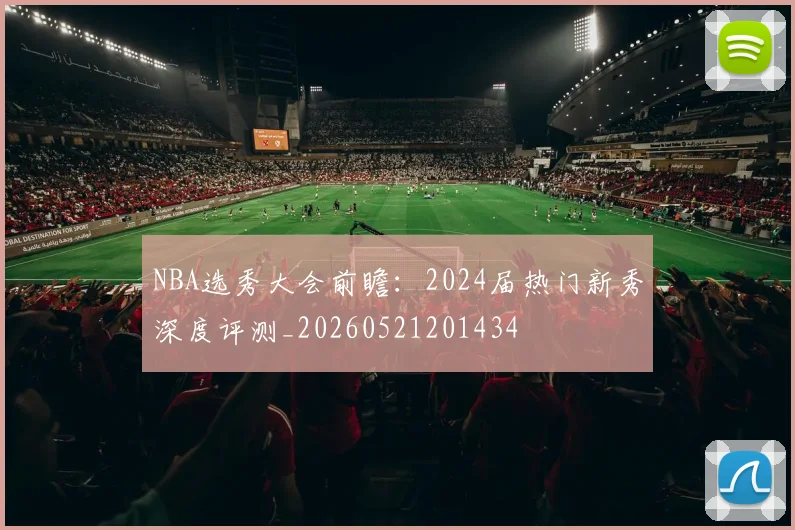 NBA选秀大会前瞻:2024届热门新秀深度评测_20260521201434