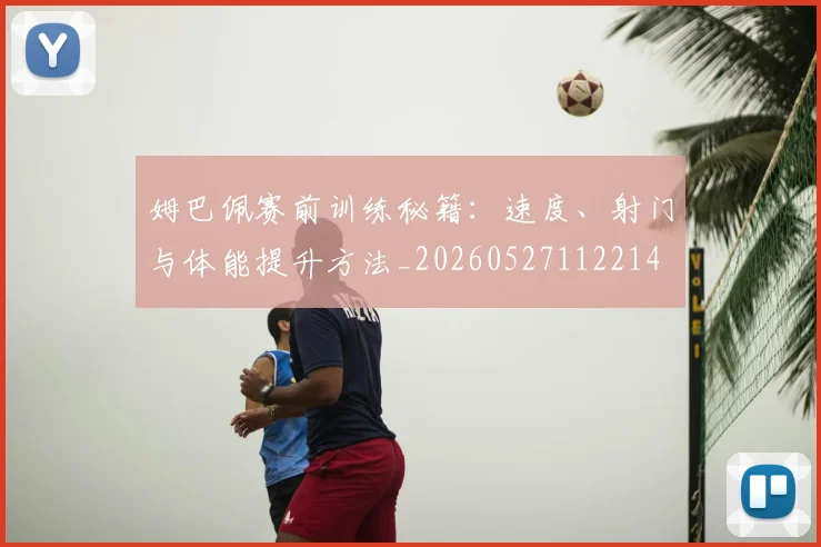姆巴佩赛前训练秘籍：速度、射门与体能提升方法_20260527112214