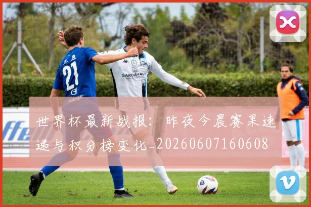 世界杯最新战报：昨夜今晨赛果速递与积分榜变化_20260607160608