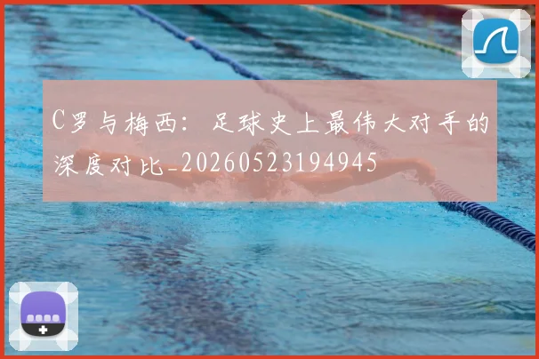 C罗与梅西:足球史上最伟大对手的深度对比_20260523194945
