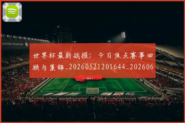 世界杯最新战报:今日焦点赛事回顾与集锦_20260521201644_20260607160605