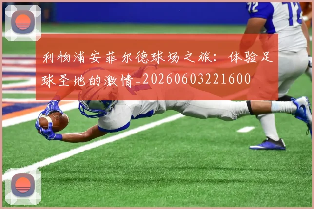 利物浦安菲尔德球场之旅:体验足球圣地的激情_20260603221600