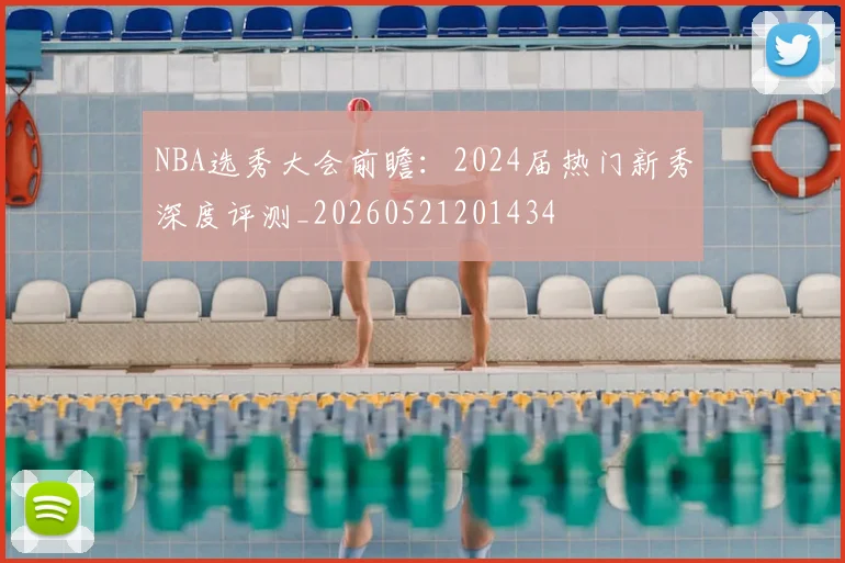 NBA选秀大会前瞻:2024届热门新秀深度评测_20260521201434