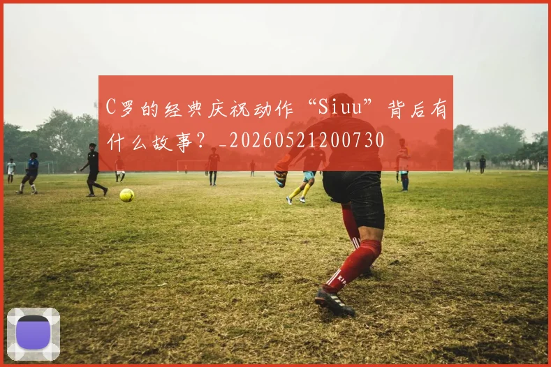 C罗的经典庆祝动作“Siuu”背后有什么故事？_20260521200730