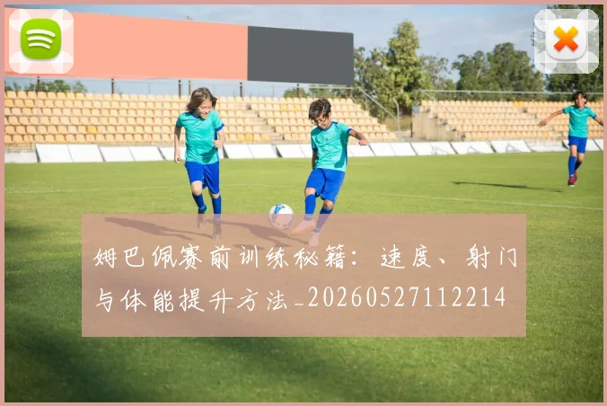 姆巴佩赛前训练秘籍:速度、射门与体能提升方法_20260527112214