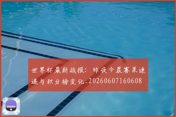 世界杯最新战报:昨夜今晨赛果速递与积分榜变化_20260607160608